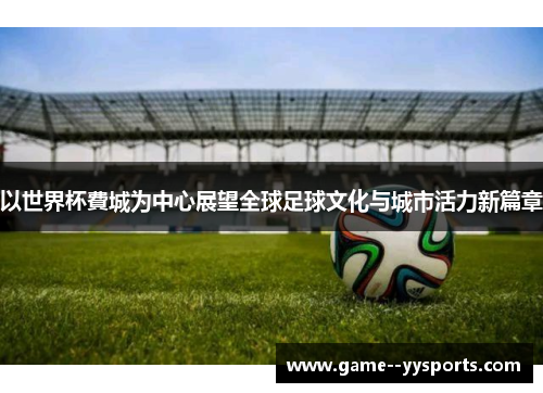 以世界杯費城为中心展望全球足球文化与城市活力新篇章 以世界杯費城为中心展望全球足球文化与城市活力新篇章