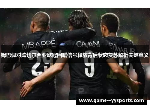 姆巴佩对阵切尔西亚欧冠回暖信号释放背后状态复苏解析关键意义 姆巴佩对阵切尔西亚欧冠回暖信号释放背后状态复苏解析关键意义