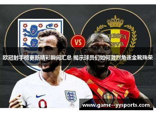 欧冠射手榜更新精彩瞬间汇总 揭示球员们如何激烈角逐金靴殊荣 欧冠射手榜更新精彩瞬间汇总 揭示球员们如何激烈角逐金靴殊荣