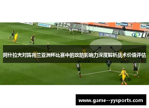 阿什拉夫对阵荷兰亚洲杯比赛中的攻防影响力深度解析战术价值评估