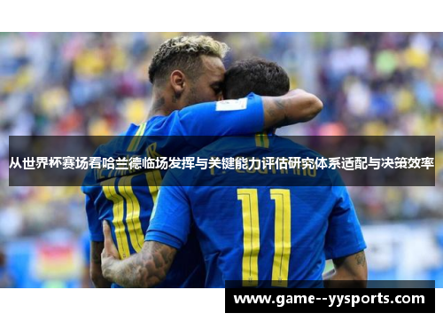 从世界杯赛场看哈兰德临场发挥与关键能力评估研究体系适配与决策效率