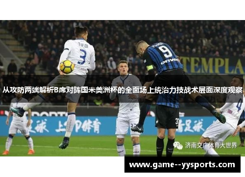从攻防两端解析B席对阵国米美洲杯的全面场上统治力技战术层面深度观察 从攻防两端解析B席对阵国米美洲杯的全面场上统治力技战术层面深度观察