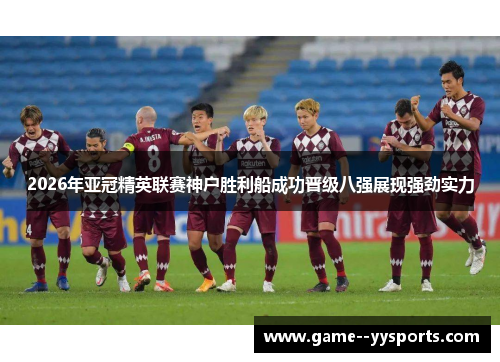 2026年亚冠精英联赛神户胜利船成功晋级八强展现强劲实力 2026年亚冠精英联赛神户胜利船成功晋级八强展现强劲实力