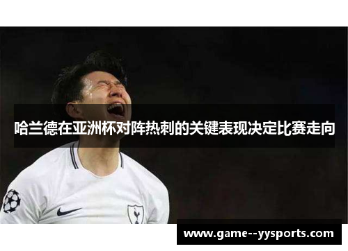 哈兰德在亚洲杯对阵热刺的关键表现决定比赛走向 哈兰德在亚洲杯对阵热刺的关键表现决定比赛走向