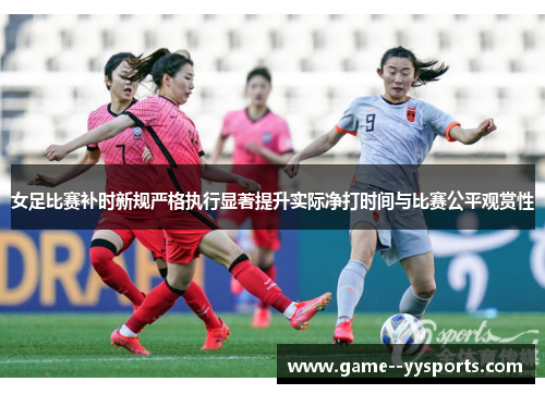 女足比赛补时新规严格执行显著提升实际净打时间与比赛公平观赏性 女足比赛补时新规严格执行显著提升实际净打时间与比赛公平观赏性