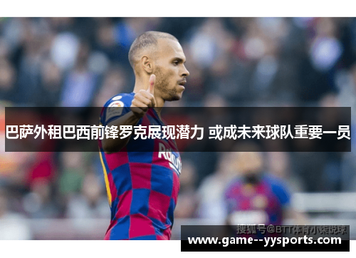巴萨外租巴西前锋罗克展现潜力 或成未来球队重要一员 巴萨外租巴西前锋罗克展现潜力 或成未来球队重要一员