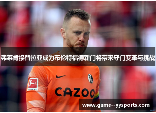 弗莱肯接替拉亚成为布伦特福德新门将带来守门变革与挑战 弗莱肯接替拉亚成为布伦特福德新门将带来守门变革与挑战