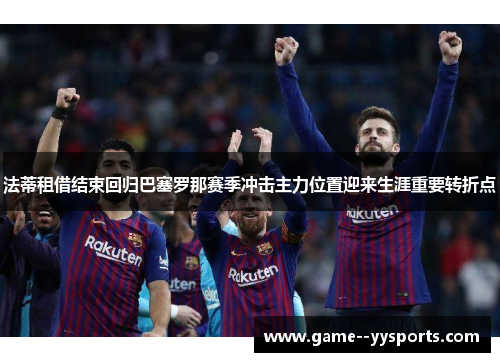 法蒂租借结束回归巴塞罗那赛季冲击主力位置迎来生涯重要转折点