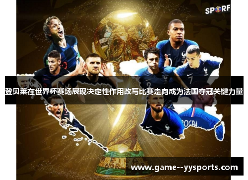 登贝莱在世界杯赛场展现决定性作用改写比赛走向成为法国夺冠关键力量