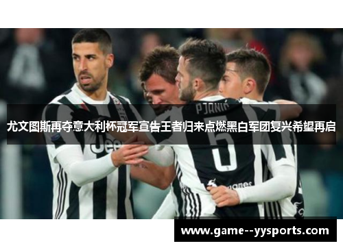 尤文图斯再夺意大利杯冠军宣告王者归来点燃黑白军团复兴希望再启