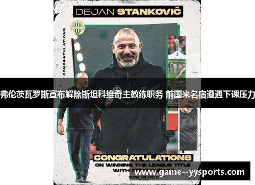 弗伦茨瓦罗斯宣布解除斯坦科维奇主教练职务 前国米名宿遭遇下课压力