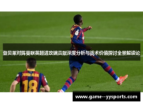 登贝莱对阵曼联英超进攻端贡献深度分析与战术价值探讨全景解读论 登贝莱对阵曼联英超进攻端贡献深度分析与战术价值探讨全景解读论