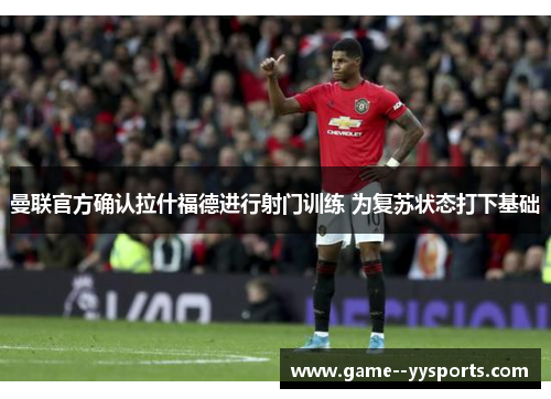 曼联官方确认拉什福德进行射门训练 为复苏状态打下基础 曼联官方确认拉什福德进行射门训练 为复苏状态打下基础